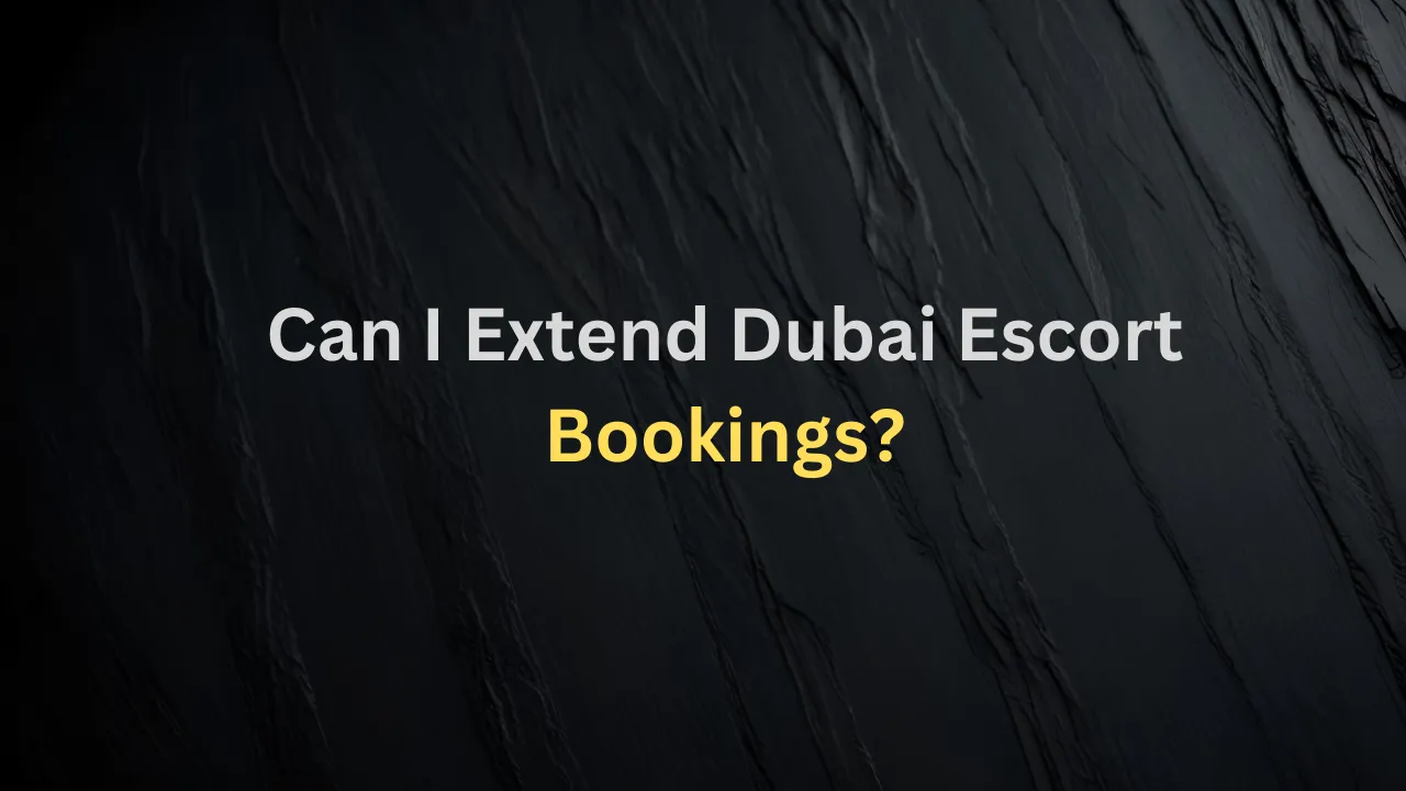 Can I Extend Dubai Escort Bookings